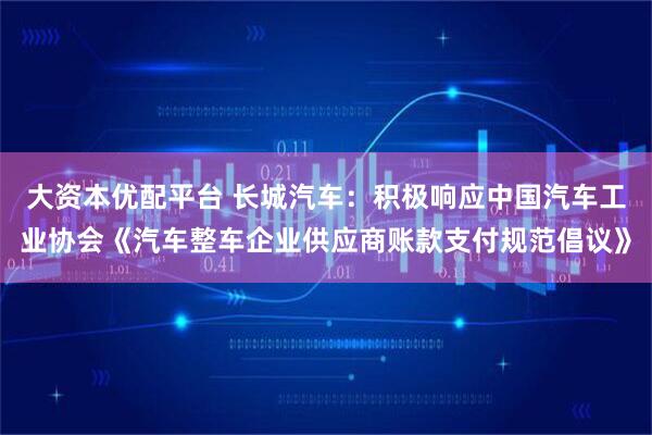 大资本优配平台 长城汽车：积极响应中国汽车工业协会《汽车整车企业供应商账款支付规范倡议》