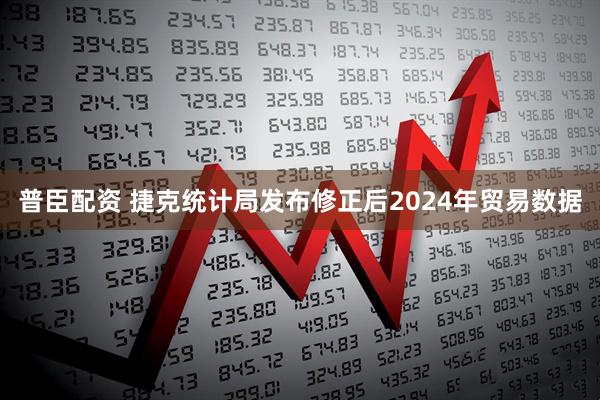 普臣配资 捷克统计局发布修正后2024年贸易数据
