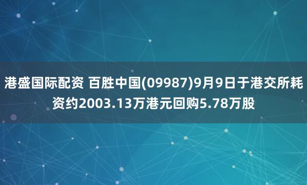 港盛国际配资 百胜中国(09987)9月9日于港交所耗资约2003.13万港元回购5.78万股