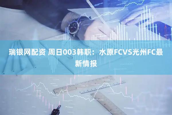 瑞银网配资 周日003韩职：水原FCVS光州FC最新情报