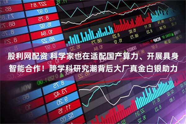 股利网配资 科学家也在适配国产算力、开展具身智能合作！跨学科研究潮背后大厂真金白银助力