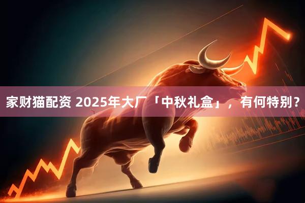 家财猫配资 2025年大厂「中秋礼盒」，有何特别？
