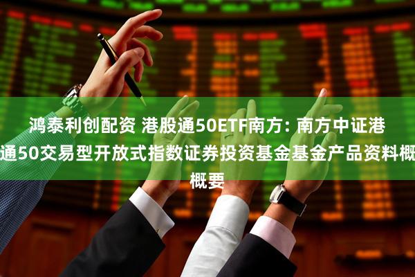 鸿泰利创配资 港股通50ETF南方: 南方中证港股通50交易型开放式指数证券投资基金基金产品资料概要