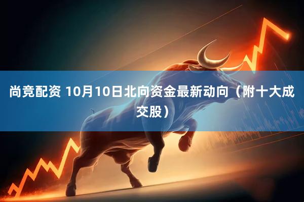 尚竞配资 10月10日北向资金最新动向（附十大成交股）