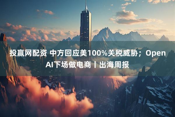 投赢网配资 中方回应美100%关税威胁；OpenAI下场做电商丨出海周报