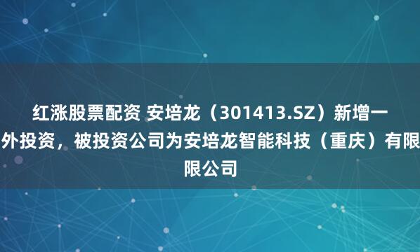 红涨股票配资 安培龙（301413.SZ）新增一起对外投资，被投资公司为安培龙智能科技（重庆）有限公司