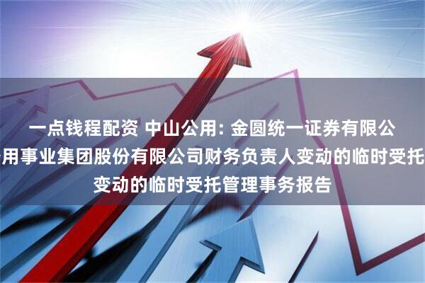 一点钱程配资 中山公用: 金圆统一证券有限公司关于中山公用事业集团股份有限公司财务负责人变动的临时受托管理事务报告