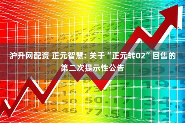 沪升网配资 正元智慧: 关于“正元转02”回售的第二次提示性公告