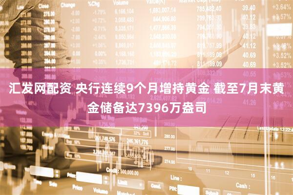 汇发网配资 央行连续9个月增持黄金 截至7月末黄金储备达7396万盎司