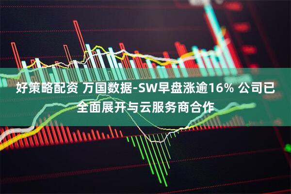 好策略配资 万国数据-SW早盘涨逾16% 公司已全面展开与云服务商合作