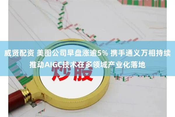 威贤配资 美图公司早盘涨逾5% 携手通义万相持续推动AIGC技术在多领域产业化落地