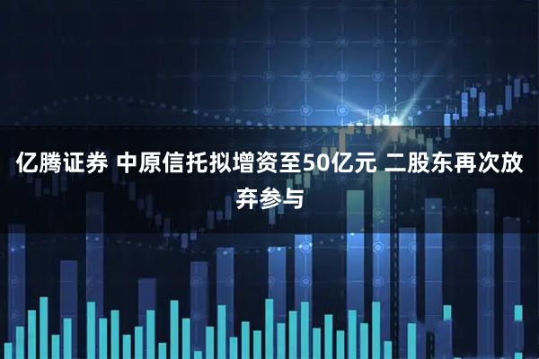 亿腾证券 中原信托拟增资至50亿元 二股东再次放弃参与