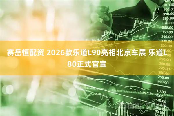 赛岳恒配资 2026款乐道L90亮相北京车展 乐道L80正式官宣