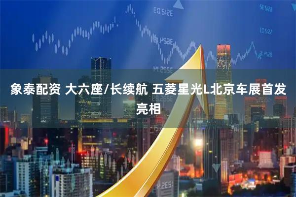 象泰配资 大六座/长续航 五菱星光L北京车展首发亮相